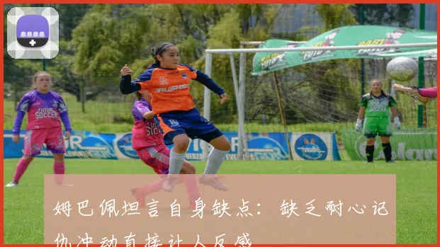 姆巴佩坦言自身缺点：缺乏耐心记仇冲动直接让人反感