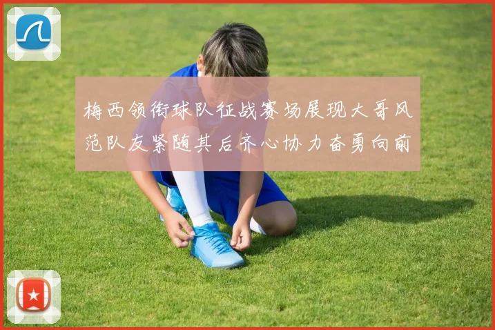 梅西领衔球队征战赛场展现大哥风范队友紧随其后齐心协力奋勇向前