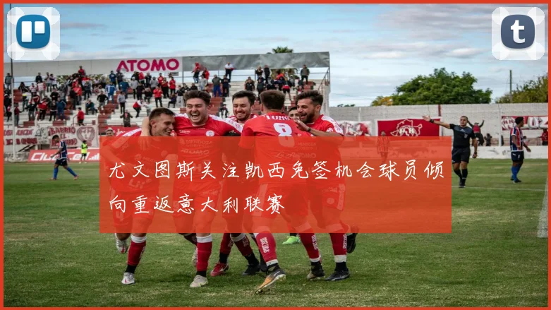 尤文图斯关注凯西免签机会球员倾向重返意大利联赛