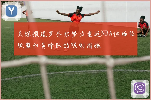 美媒报道罗齐尔努力重返NBA但面临联盟和黄蜂队的限制措施