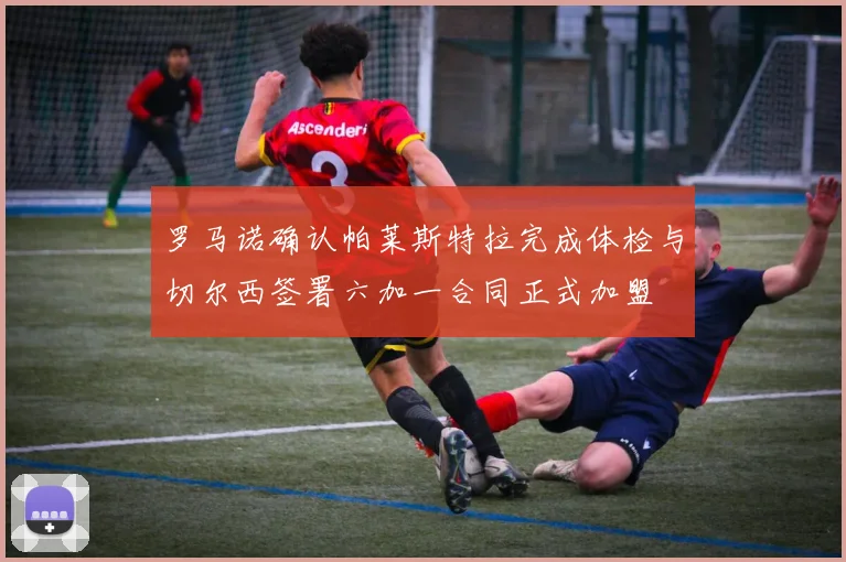 罗马诺确认帕莱斯特拉完成体检与切尔西签署六加一合同正式加盟