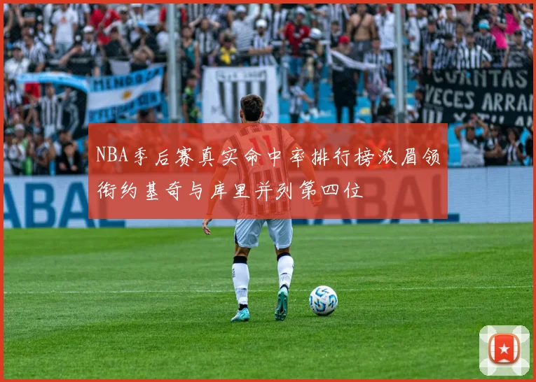 NBA季后赛真实命中率排行榜浓眉领衔约基奇与库里并列第四位