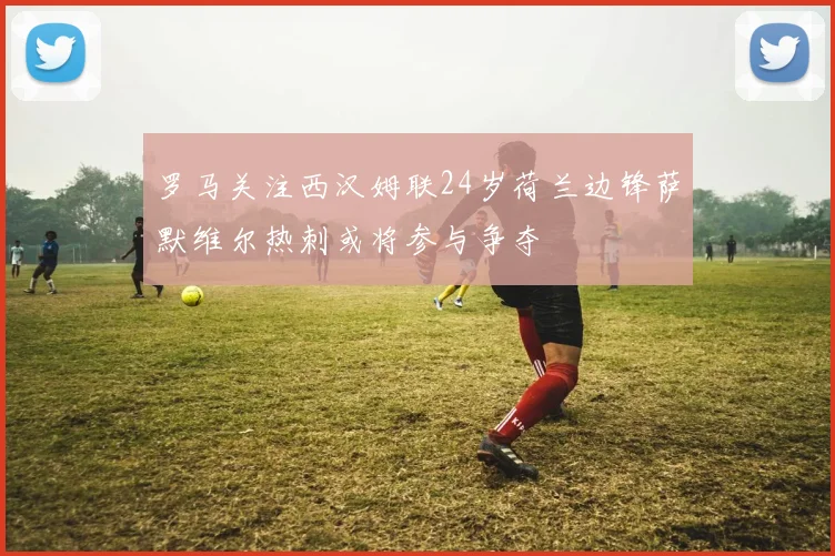 罗马关注西汉姆联24岁荷兰边锋萨默维尔热刺或将参与争夺