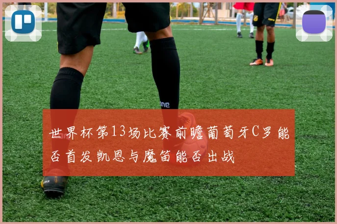 世界杯第13场比赛前瞻葡萄牙C罗能否首发凯恩与魔笛能否出战