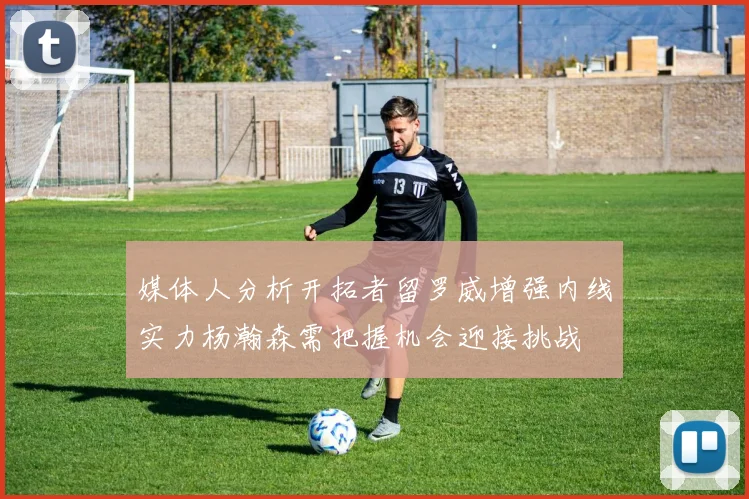 媒体人分析开拓者留罗威增强内线实力杨瀚森需把握机会迎接挑战