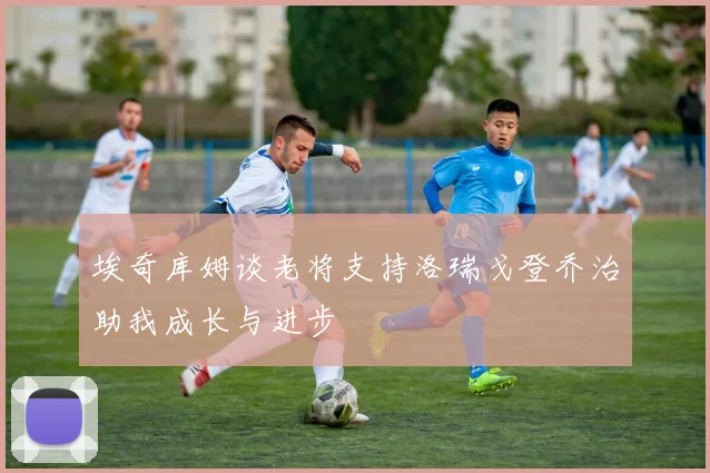 埃奇库姆谈老将支持洛瑞戈登乔治助我成长与进步