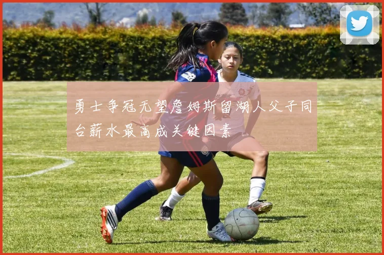 勇士争冠无望詹姆斯留湖人父子同台薪水最高成关键因素