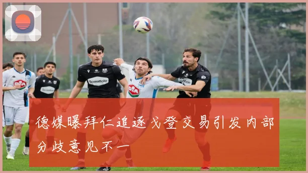 德媒曝拜仁追逐戈登交易引发内部分歧意见不一