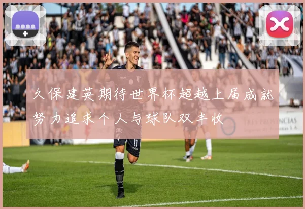 久保建英期待世界杯超越上届成就努力追求个人与球队双丰收