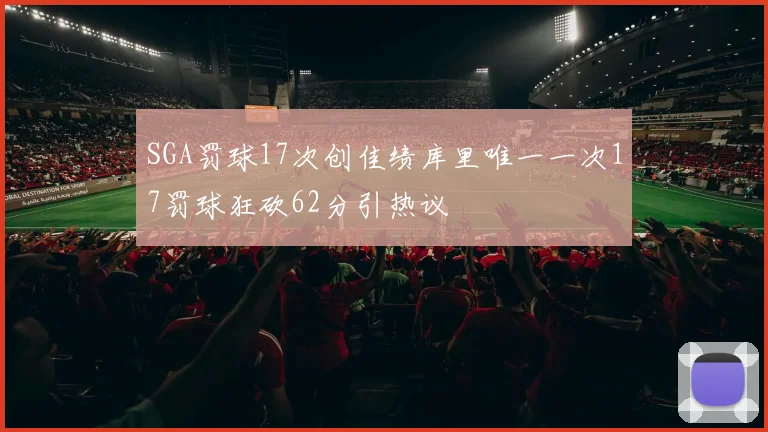 SGA罚球17次创佳绩库里唯一一次17罚球狂砍62分引热议