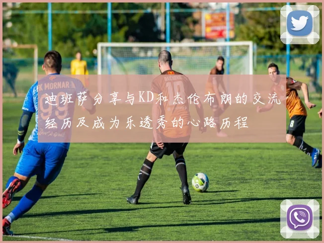 迪班萨分享与KD和杰伦布朗的交流经历及成为乐透秀的心路历程