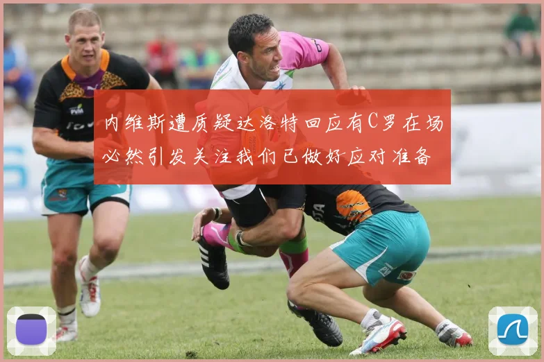 内维斯遭质疑达洛特回应有C罗在场必然引发关注我们已做好应对准备