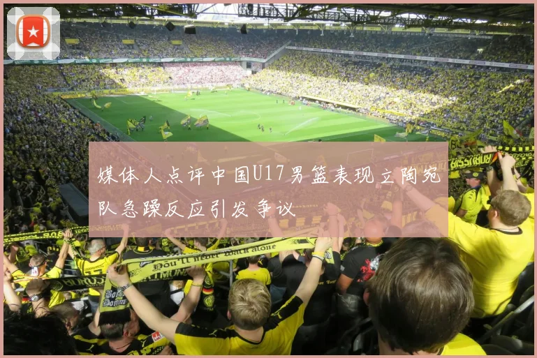 媒体人点评中国U17男篮表现立陶宛队急躁反应引发争议