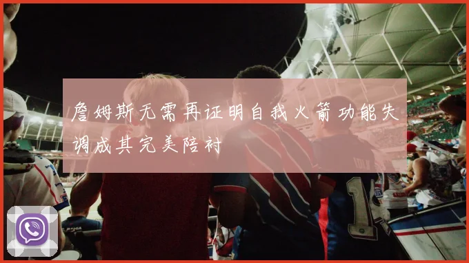 詹姆斯无需再证明自我火箭功能失调成其完美陪衬