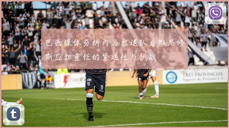 巴西媒体分析内马尔退队后维尼修斯应担重任的紧迫性与挑战