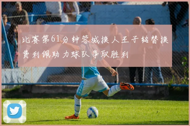 比赛第61分钟蓉城换人王子铭替换费利佩助力球队争取胜利