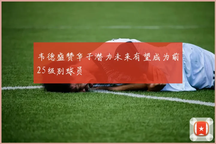 韦德盛赞华子潜力未来有望成为前25级别球员