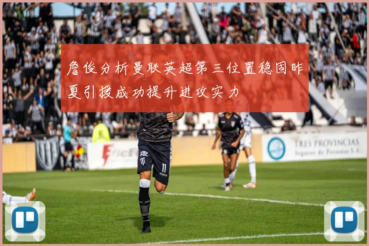 詹俊分析曼联英超第三位置稳固昨夏引援成功提升进攻实力