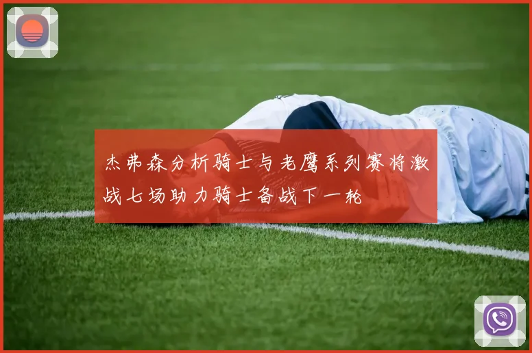杰弗森分析骑士与老鹰系列赛将激战七场助力骑士备战下一轮