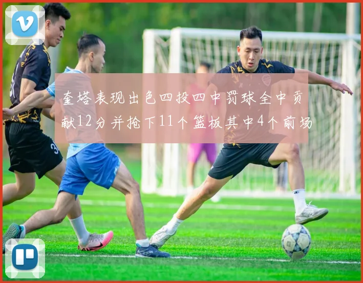 奎塔表现出色四投四中罚球全中贡献12分并抢下11个篮板其中4个前场板
