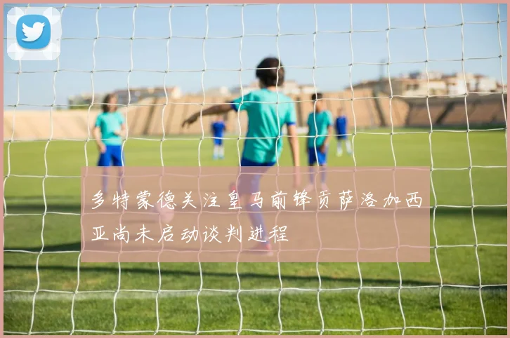 多特蒙德关注皇马前锋贡萨洛加西亚尚未启动谈判进程