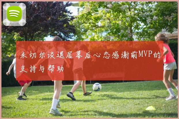 米切尔谈退居幕后心态感谢前MVP的支持与帮助