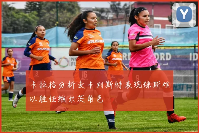 卡拉格分析麦卡利斯特表现琼斯难以胜任维尔茨角色