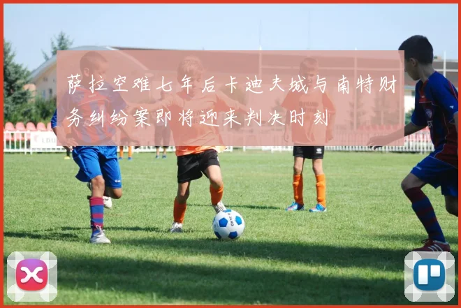 萨拉空难七年后卡迪夫城与南特财务纠纷案即将迎来判决时刻