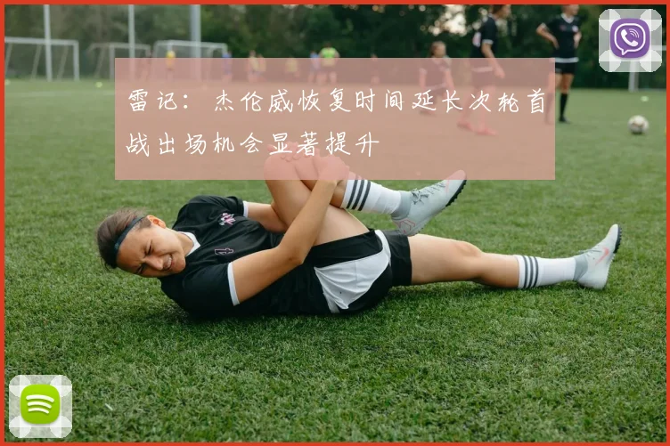 雷记：杰伦威恢复时间延长次轮首战出场机会显著提升